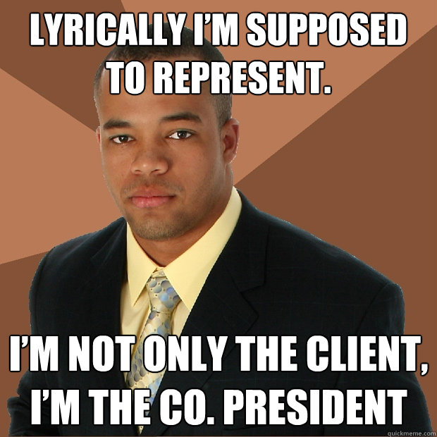 Lyrically I’m supposed to represent. I’m not only the client, I’m the Co. president  Successful Black Man