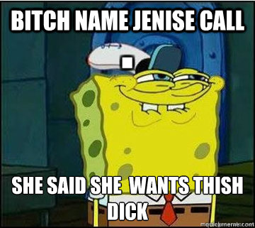 bitch name Jenise call SHE said she  WANTS thish
DICK   Spongebob