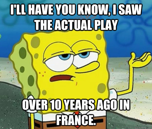 I'll have you know, I saw the actual play  over 10 years ago in France.  Tough Spongebob