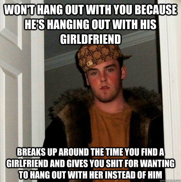 Won't hang out with you because he's hanging out with his girldfriend breaks up around the time you find a girlfriend and gives you shit for wanting to hang out with her instead of him  Scumbag Steve