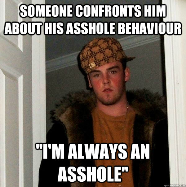 Someone confronts him about his asshole behaviour ''I'm always an asshole''  Scumbag Steve