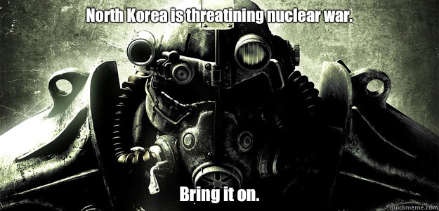 North Korea is threatining nuclear war. Bring it on.  Hardcore Fallout 3