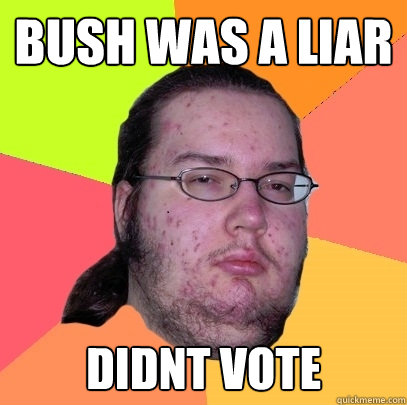 bush was a liar didnt vote  Butthurt Dweller