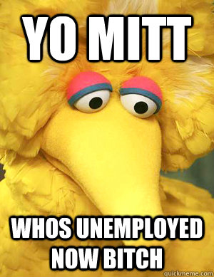 yo mitt WHOS UNEMPLOYED NOW BITCH   Big Bird