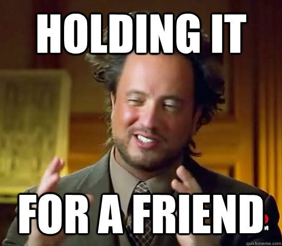 holding it for a friend - holding it for a friend  Ancient Aliens