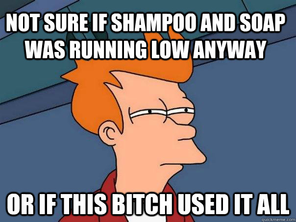 not sure if shampoo and soap was running low anyway or if this bitch used it all  Futurama Fry