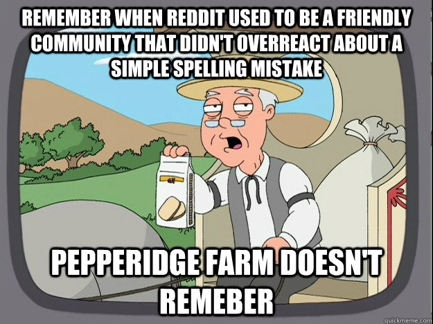 remember when reddit used to be a friendly community that didn't overreact about a simple spelling mistake pepperidge farm doesn't remeber  Pepperidge Farm Remembers