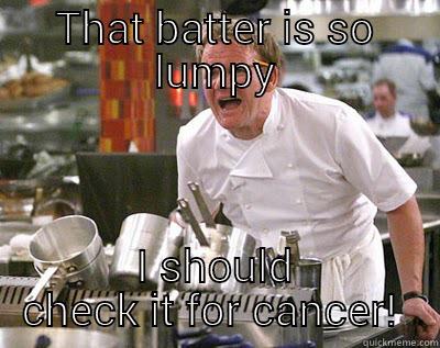 THAT BATTER IS SO LUMPY I SHOULD CHECK IT FOR CANCER!  Chef Ramsay