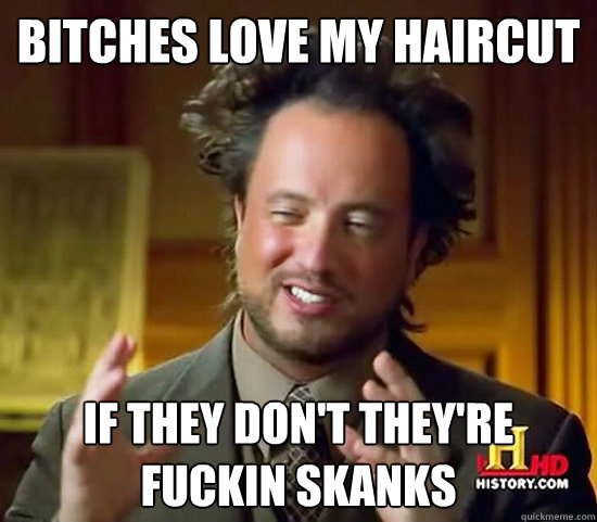 Bitches love my haircut if they don't they're fuckin skanks  - Bitches love my haircut if they don't they're fuckin skanks   Ancient Aliens