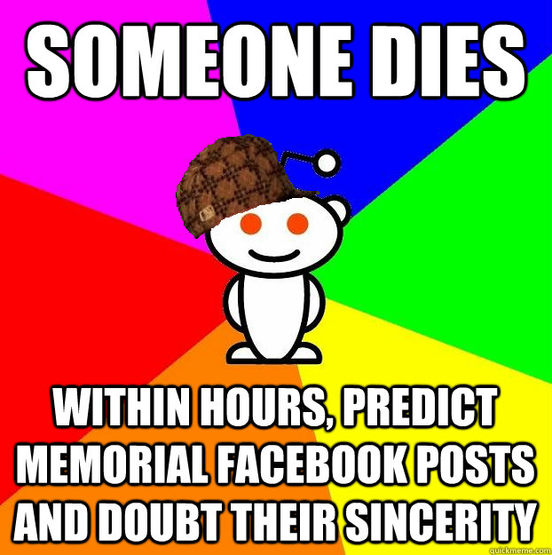 someone dies within hours, predict memorial Facebook posts and doubt their sincerity - someone dies within hours, predict memorial Facebook posts and doubt their sincerity  Scumbag Redditor