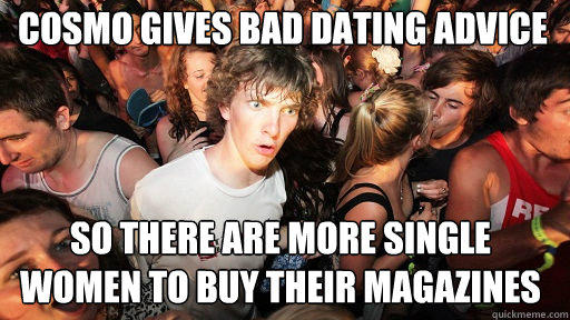 cosmo gives bad dating advice
 so there are more single women to buy their magazines  