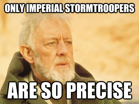 only imperial stormtroopers are so precise  