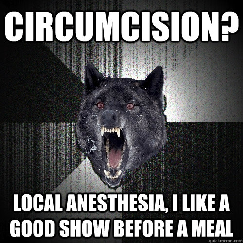 Circumcision? Local anesthesia, I like a good show before a meal  Insanity Wolf