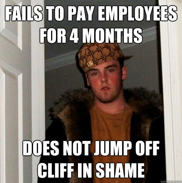 Fails to Pay Employees for 4 Months does not jump off cliff in shame  Scumbag Steve