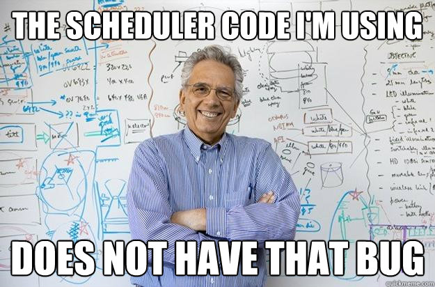 The Scheduler code I'm using does not have that bug - The Scheduler code I'm using does not have that bug  Engineering Professor