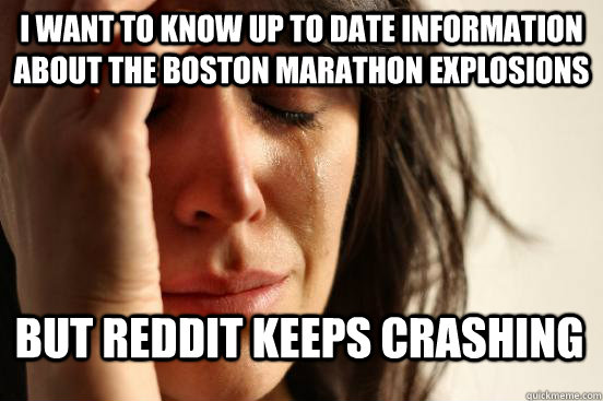 I WANT TO KNOW UP TO DATE INFORMATION ABOUT THE BOSTON MARATHON EXPLOSIONS BUT REDDIT KEEPS CRASHING - I WANT TO KNOW UP TO DATE INFORMATION ABOUT THE BOSTON MARATHON EXPLOSIONS BUT REDDIT KEEPS CRASHING  First World Problems