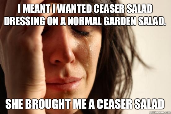 I meant I wanted ceaser salad dressing on a normal garden salad. She brought me a ceaser salad - I meant I wanted ceaser salad dressing on a normal garden salad. She brought me a ceaser salad  First World Problems