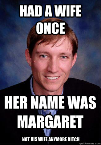 had a wife once her name was Margaret  not his wife ANYMORE BITCH - had a wife once her name was Margaret  not his wife ANYMORE BITCH  bill fucking baxter