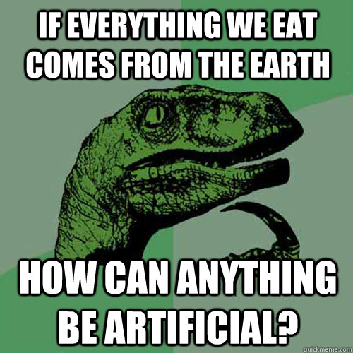 if everything we eat comes from the earth how can anything be artificial? - if everything we eat comes from the earth how can anything be artificial?  Philosoraptor