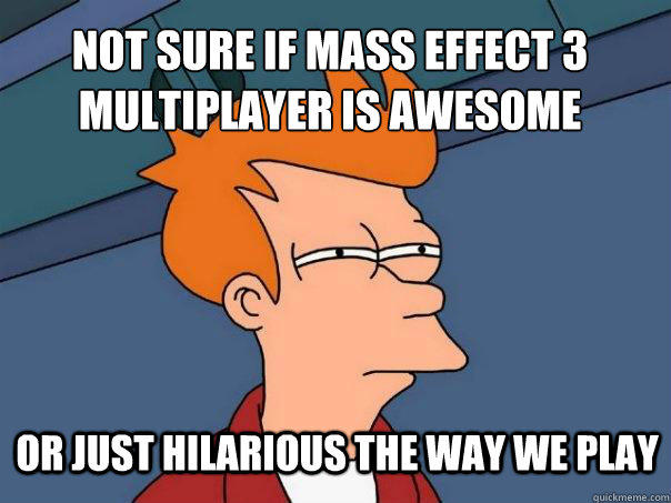 not sure if Mass Effect 3 Multiplayer is awesome or just hilarious the way we play  Futurama Fry