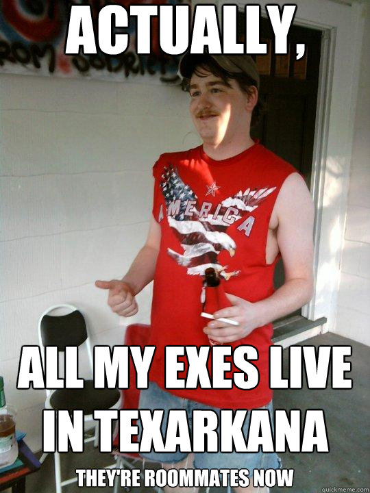 actually, they're roommates now all my exes live in texarkana - actually, they're roommates now all my exes live in texarkana  Redneck Randal