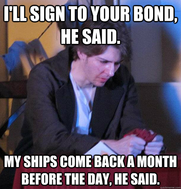 i'll sign to your bond, he said. my ships come back a month before the day, he said. - i'll sign to your bond, he said. my ships come back a month before the day, he said.  shylock meme