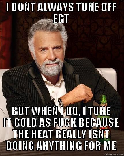 I DONT ALWAYS TUNE OFF EGT BUT WHEN I DO, I TUNE IT COLD AS FUCK BECAUSE THE HEAT REALLY ISNT DOING ANYTHING FOR ME The Most Interesting Man In The World