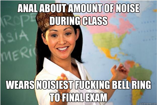 Anal about amount of noise during class wears noisiest fucking bell ring to final exam  Scumbag Teacher