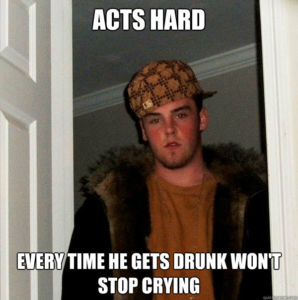 acts hard every time he gets drunk won't stop crying  Scumbag Steve