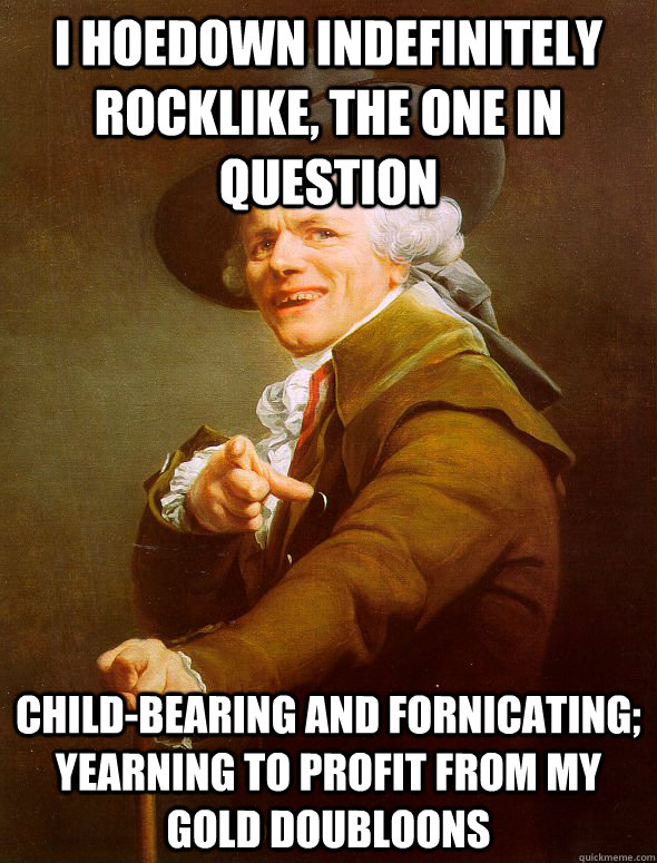 I hoedown indefinitely rocklike, the one in question child-bearing and fornicating; yearning to profit from my gold doubloons - I hoedown indefinitely rocklike, the one in question child-bearing and fornicating; yearning to profit from my gold doubloons  Joseph Ducreux