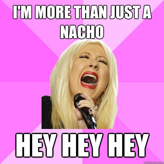 I'm more than just a nacho hey hey hey  Wrong Lyrics Christina