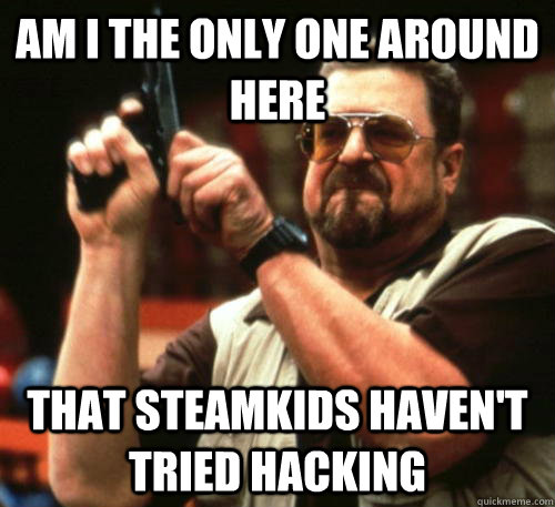 Am i the only one around here that steamkids haven't tried hacking  Am I The Only One Around Here