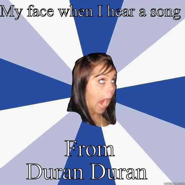 MY FACE WHEN I HEAR A SONG  FROM DURAN DURAN  Annoying Facebook Girl