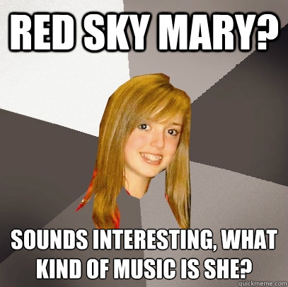 Red Sky Mary? Sounds interesting, what kind of music is she?
 - Red Sky Mary? Sounds interesting, what kind of music is she?
  Musically Oblivious 8th Grader