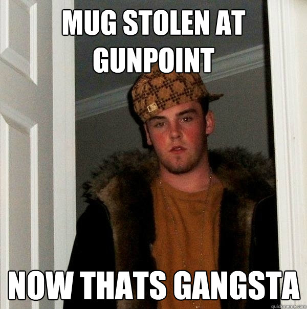 Mug stolen at gunpoint Now thats gangsta - Mug stolen at gunpoint Now thats gangsta  Scumbag Steve