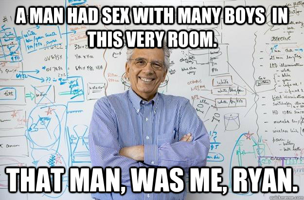 A man had sex with many boys  in this very room. That man, was me, Ryan.  Engineering Professor