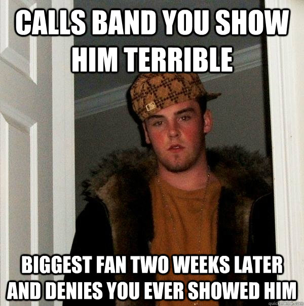 Calls band you show him terrible Biggest fan two weeks later and denies you ever showed him  Scumbag Steve