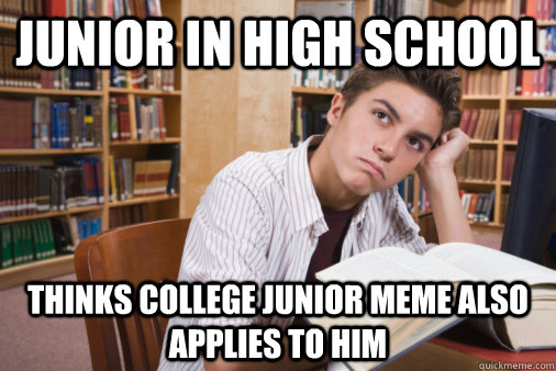 Junior in High School Thinks College junior meme also applies to him  