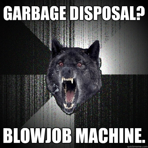 Garbage Disposal? Blowjob Machine.  Insanity Wolf