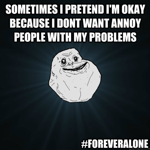 sometimes i pretend i'm okay  because i dont want annoy people with my problems #foreveralone  Forever Alone