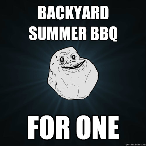 backyard 
summer bbq for one - backyard 
summer bbq for one  Forever Alone