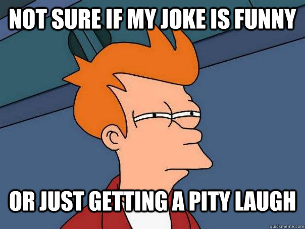 Not sure if my joke is funny Or just getting a pity laugh  Futurama Fry