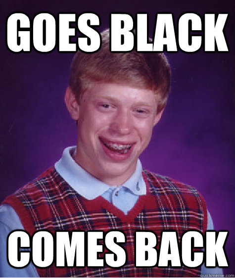 Goes black Comes back  Bad Luck Brian