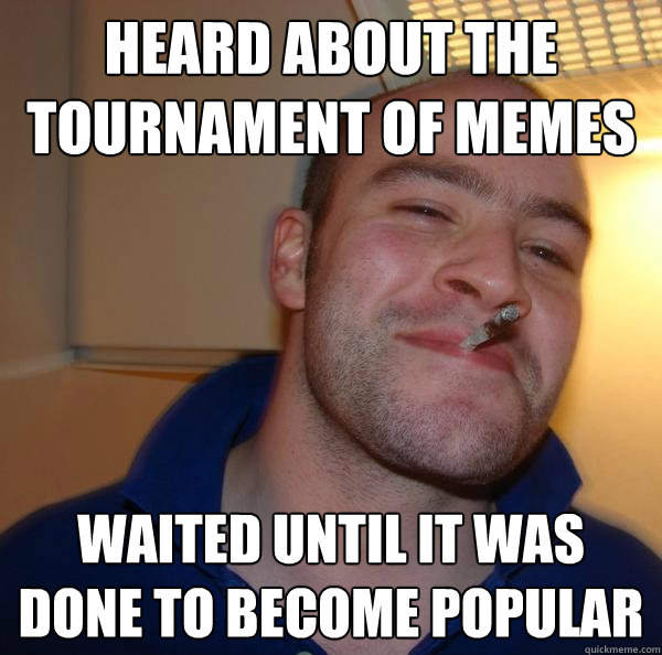 Heard about the Tournament of Memes Waited until it was done to become popular - Heard about the Tournament of Memes Waited until it was done to become popular  Misc