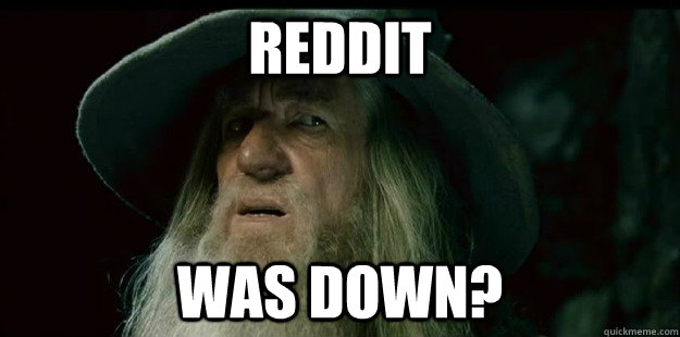 Reddit Was down?  I have no memory Gandalf