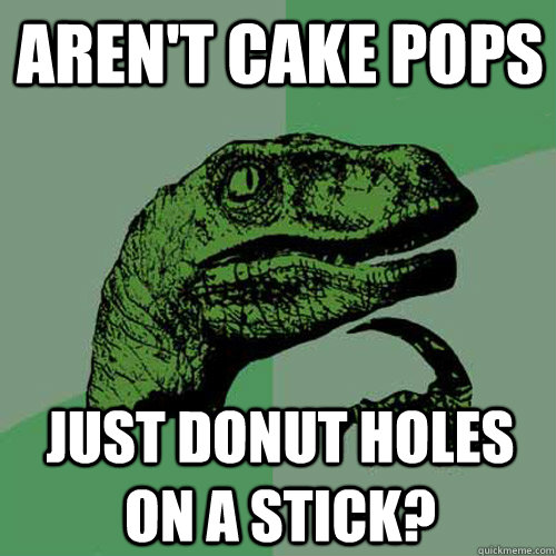 Aren't cake pops just donut holes on a stick?  Philosoraptor