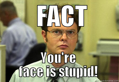   FACT YOU'RE FACE IS STUPID! Schrute