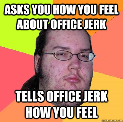 Asks you how you feel about office jerk Tells office jerk how you feel   Butthurt Dweller