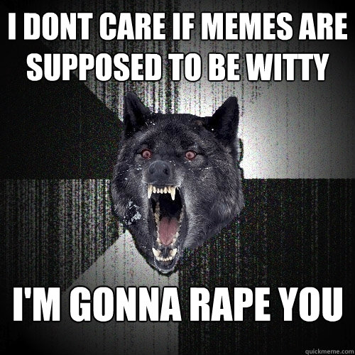 I DONT CARE IF MEMES ARE SUPPOSED TO BE WITTY 
 i'M GONNA RAPE YOU  Insanity Wolf