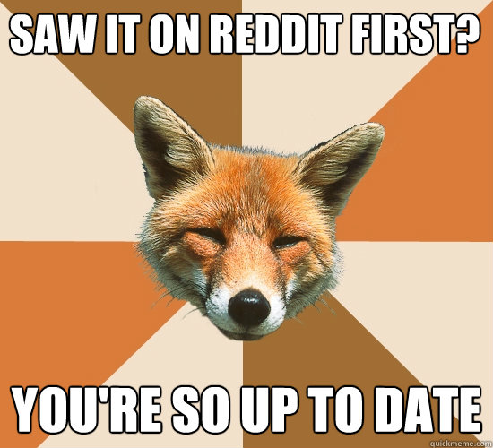 Saw it on Reddit first? You're so up to date  Condescending Fox